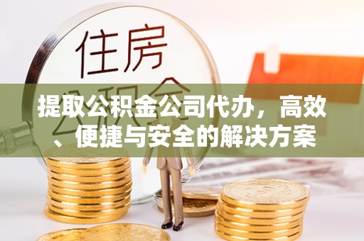 武义县提取公积金公司代办，高效、便捷与安全的解决方案