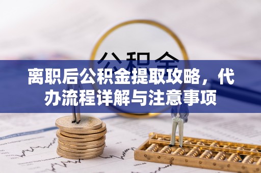 武义县离职后公积金提取攻略，代办流程详解与注意事项
