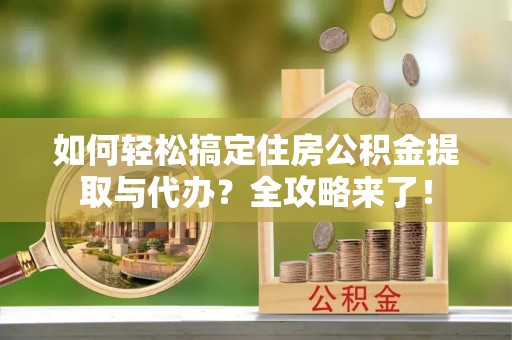 武义县如何轻松搞定住房公积金提取与代办？全攻略来了！