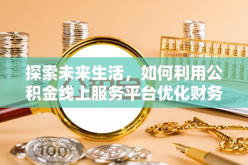 武义县探索未来生活，如何利用公积金线上服务平台优化财务管理