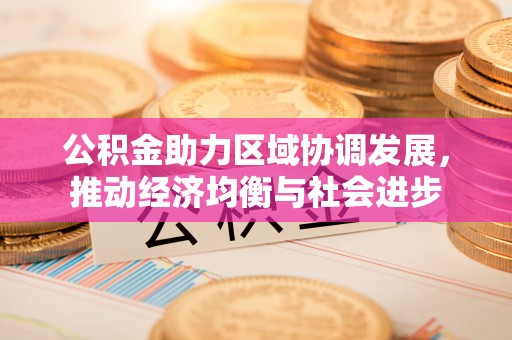 武义县公积金助力区域协调发展，推动经济均衡与社会进步