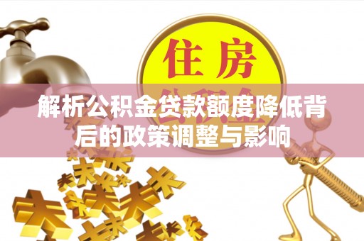 武义县解析公积金贷款额度降低背后的政策调整与影响