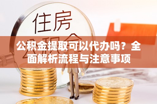 武义县公积金提取可以代办吗？全面解析流程与注意事项
