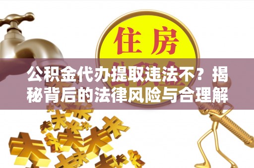 武义县公积金代办提取违法不？揭秘背后的法律风险与合理解决方案
