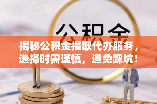 武义县揭秘公积金提取代办服务，选择时需谨慎，避免踩坑！