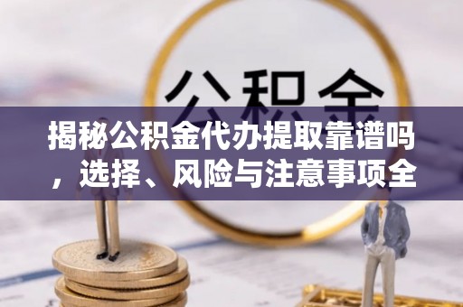 武义县揭秘公积金代办提取靠谱吗，选择、风险与注意事项全解析