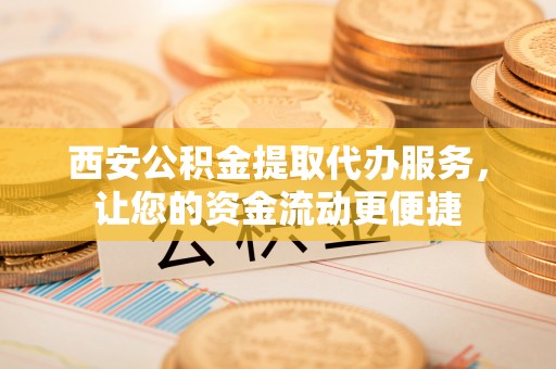 武义县西安公积金提取代办服务，让您的资金流动更便捷