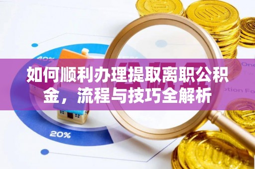 武义县如何顺利办理提取离职公积金，流程与技巧全解析