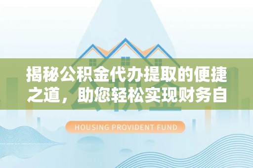 武义县揭秘公积金代办提取的便捷之道，助您轻松实现财务自由