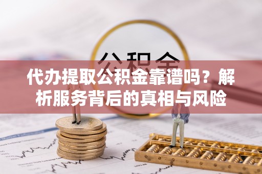 武义县代办提取公积金靠谱吗？解析服务背后的真相与风险