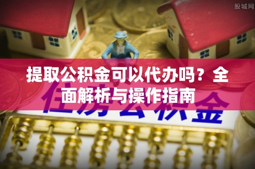 武义县提取公积金可以代办吗？全面解析与操作指南