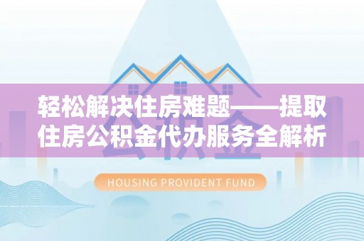 武义县轻松解决住房难题——提取住房公积金代办服务全解析