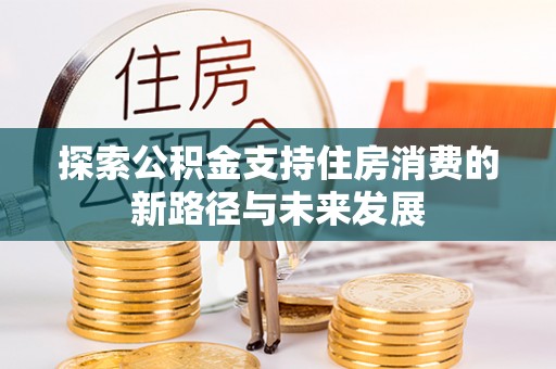 武义县探索公积金支持住房消费的新路径与未来发展