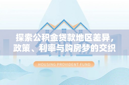 武义县探索公积金贷款地区差异，政策、利率与购房梦的交织