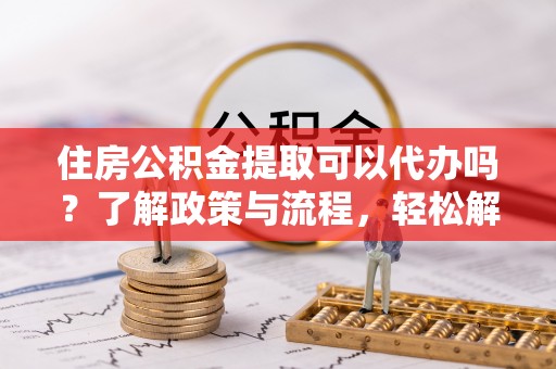 武义县住房公积金提取可以代办吗？了解政策与流程，轻松解决你的疑问