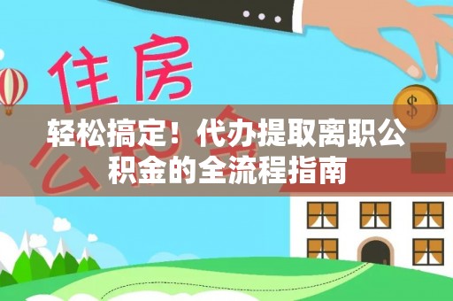 武义县轻松搞定！代办提取离职公积金的全流程指南
