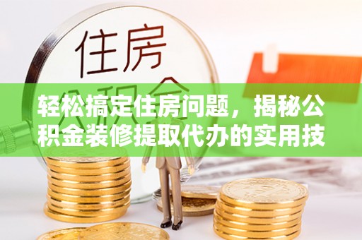 武义县轻松搞定住房问题，揭秘公积金装修提取代办的实用技巧