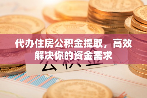 武义县代办住房公积金提取，高效解决你的资金需求