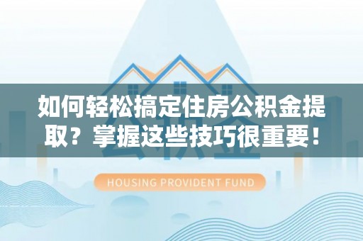 武义县如何轻松搞定住房公积金提取？掌握这些技巧很重要！