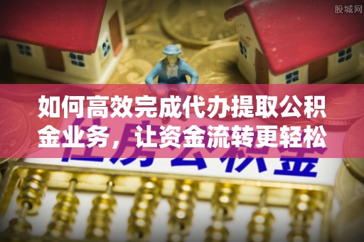 武义县如何高效完成代办提取公积金业务，让资金流转更轻松