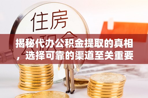 武义县揭秘代办公积金提取的真相，选择可靠的渠道至关重要