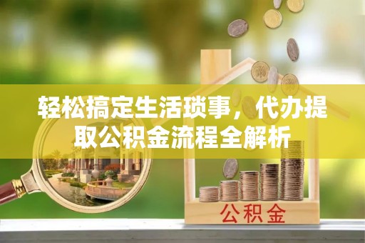 武义县轻松搞定生活琐事，代办提取公积金流程全解析