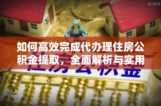 武义县如何高效完成代办理住房公积金提取，全面解析与实用技巧