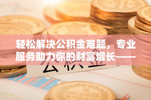 武义县轻松解决公积金难题，专业服务助力你的财富增长——代办公积金提取