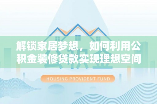 武义县解锁家居梦想，如何利用公积金装修贷款实现理想空间