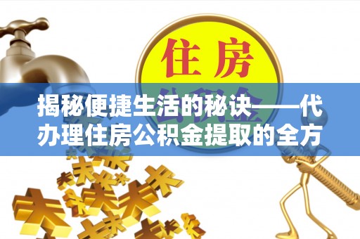武义县揭秘便捷生活的秘诀——代办理住房公积金提取的全方位指南
