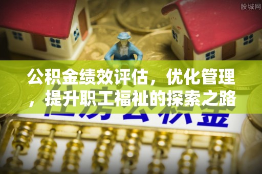 武义县公积金绩效评估，优化管理，提升职工福祉的探索之路