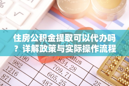 武义县住房公积金提取可以代办吗？详解政策与实际操作流程