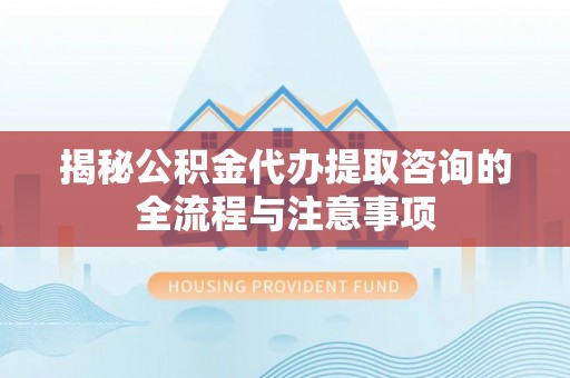 武义县揭秘公积金代办提取咨询的全流程与注意事项
