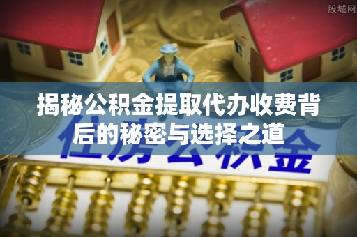 武义县揭秘公积金提取代办收费背后的秘密与选择之道