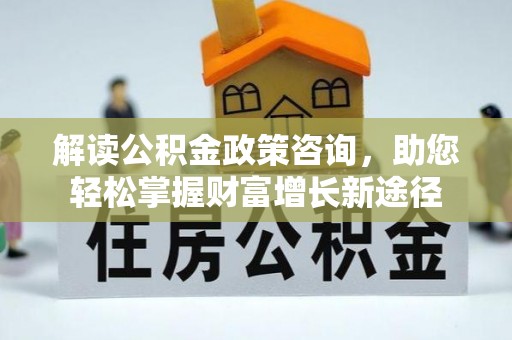 武义县解读公积金政策咨询，助您轻松掌握财富增长新途径