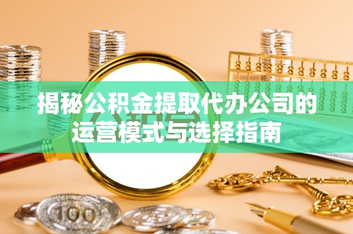 武义县揭秘公积金提取代办公司的运营模式与选择指南