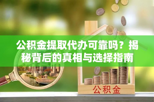武义县公积金提取代办可靠吗？揭秘背后的真相与选择指南