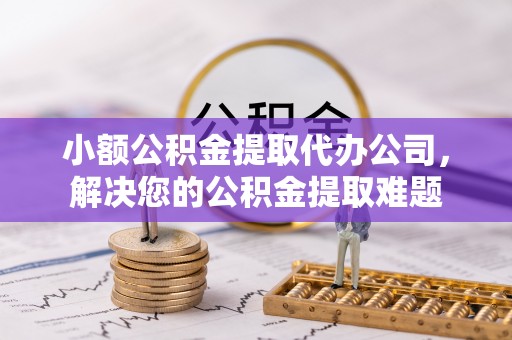 武义县小额公积金提取代办公司，解决您的公积金提取难题