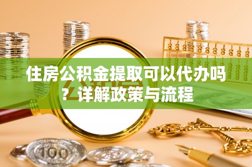 武义县住房公积金提取可以代办吗？详解政策与流程