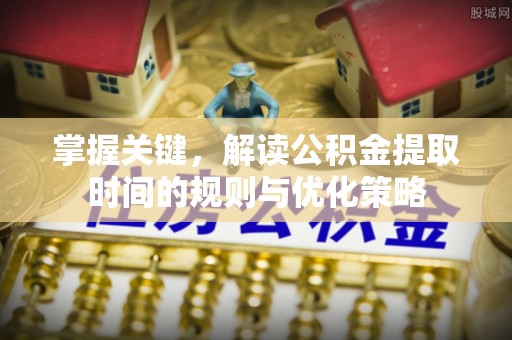 武义县掌握关键，解读公积金提取时间的规则与优化策略