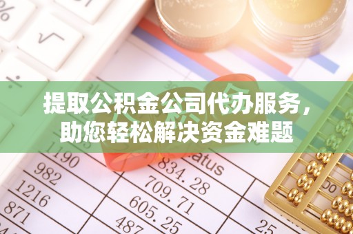 武义县提取公积金公司代办服务，助您轻松解决资金难题