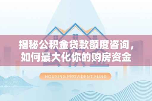 武义县揭秘公积金贷款额度咨询，如何最大化你的购房资金