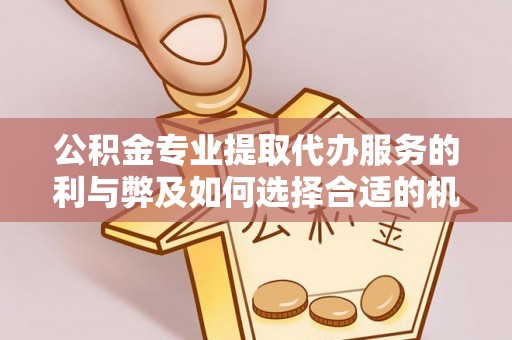 武义县公积金专业提取代办服务的利与弊及如何选择合适的机构