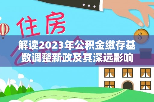 武义县解读2023年公积金缴存基数调整新政及其深远影响