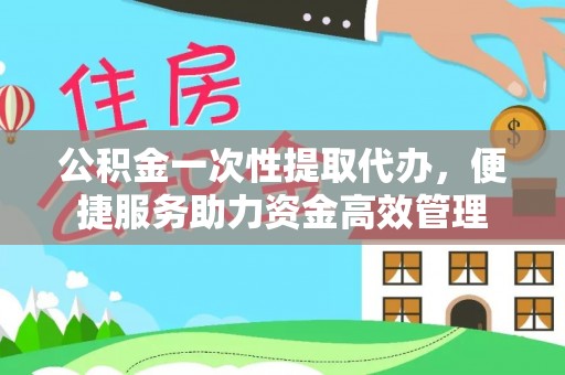 武义县公积金一次性提取代办，便捷服务助力资金高效管理