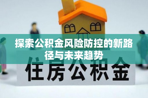 武义县探索公积金风险防控的新路径与未来趋势