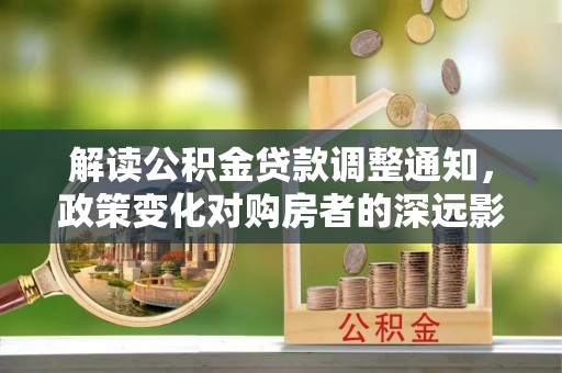 武义县解读公积金贷款调整通知，政策变化对购房者的深远影响