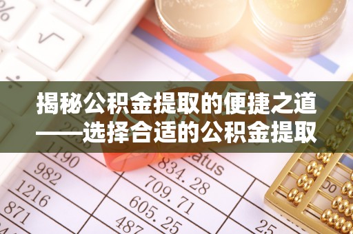 武义县揭秘公积金提取的便捷之道——选择合适的公积金提取代办单位