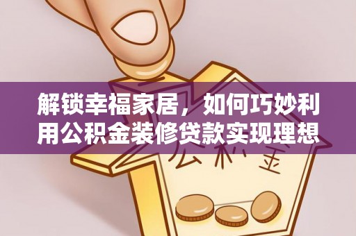 武义县解锁幸福家居，如何巧妙利用公积金装修贷款实现理想空间